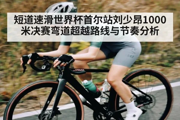 短道速滑世界杯首尔站刘少昂1000米决赛弯道超越路线与节奏分析
