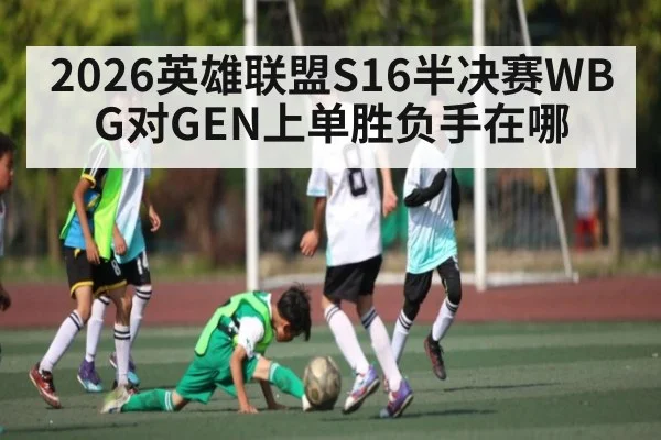 2026英雄联盟S16半决赛WBG对GEN上单胜负手在哪（KAIYUN APP）