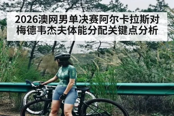2026澳网男单决赛阿尔卡拉斯对梅德韦杰夫体能分配关键点分析（KAIYUN APP）